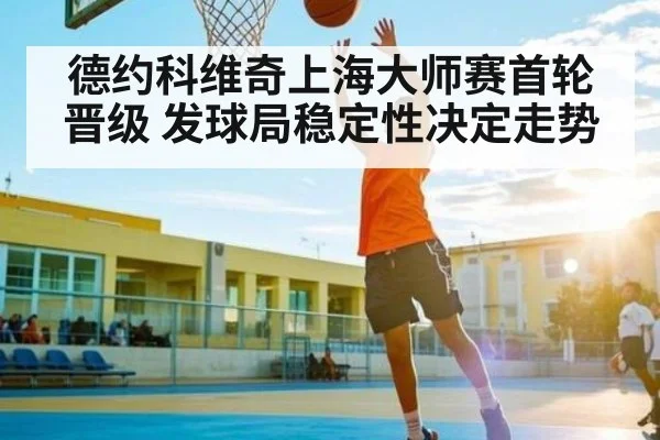 德约科维奇上海大师赛首轮晋级 发球局稳定性决定走势