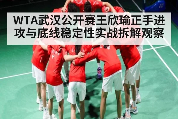 WTA武汉公开赛王欣瑜正手进攻与底线稳定性实战拆解观察