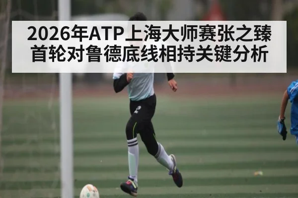 2026年ATP上海大师赛张之臻首轮对鲁德底线相持关键分析