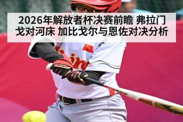 2026年解放者杯决赛前瞻 弗拉门戈对河床 加比戈尔与恩佐对决分析