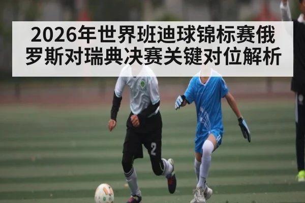 2026年世界班迪球锦标赛俄罗斯对瑞典决赛关键对位解析